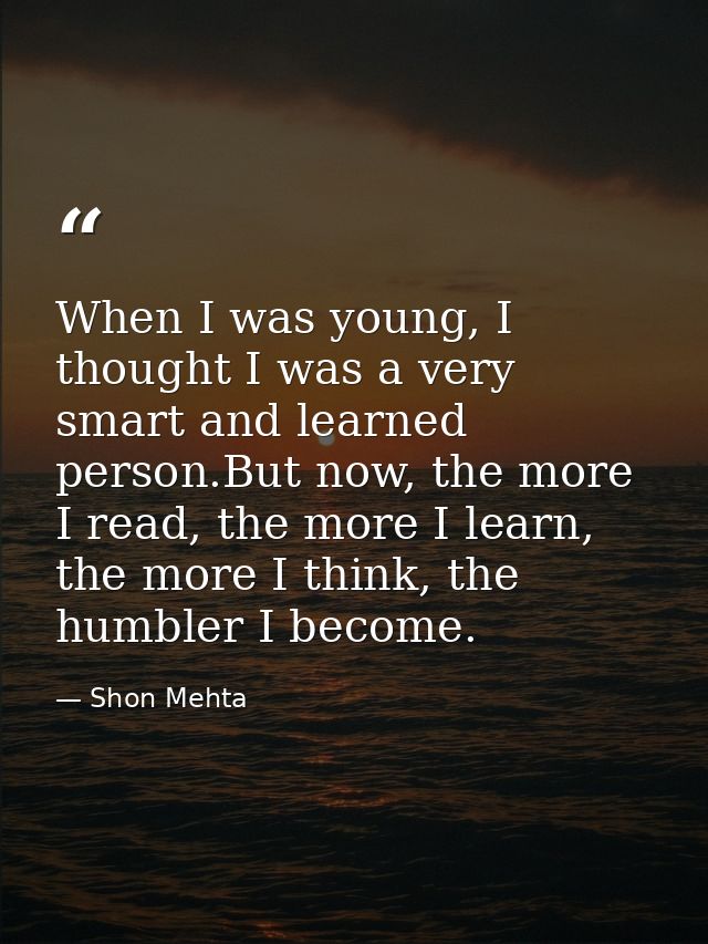 When I was young, I thought I was a very smart and learned person.But now, the more I read, the more I learn, the more I — Shon Mehta