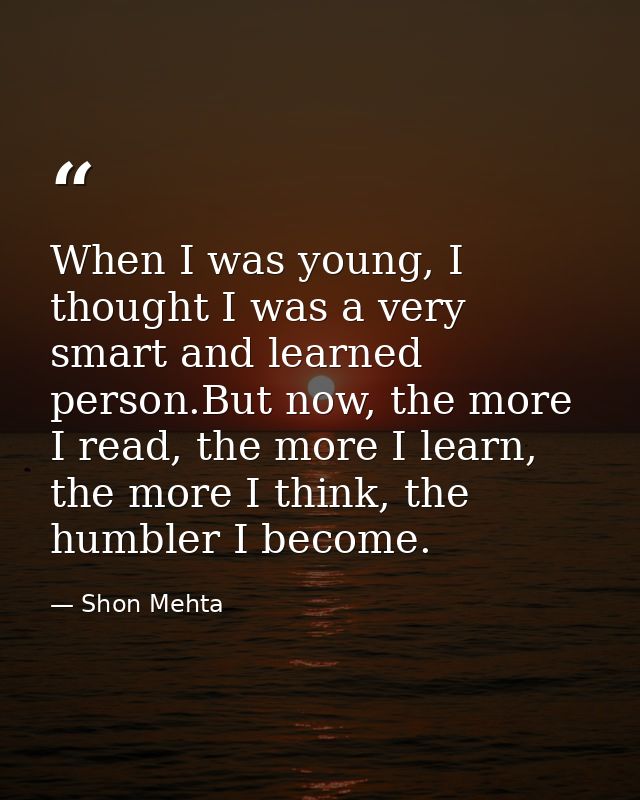 When I was young, I thought I was a very smart and learned person.But now, the more I read, the more I learn, the more I — Shon Mehta