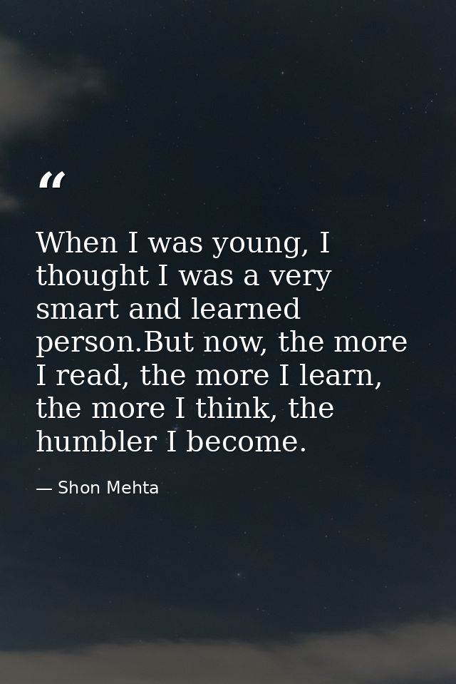 When I was young, I thought I was a very smart and learned person.But now, the more I read, the more I learn, the more I — Shon Mehta
