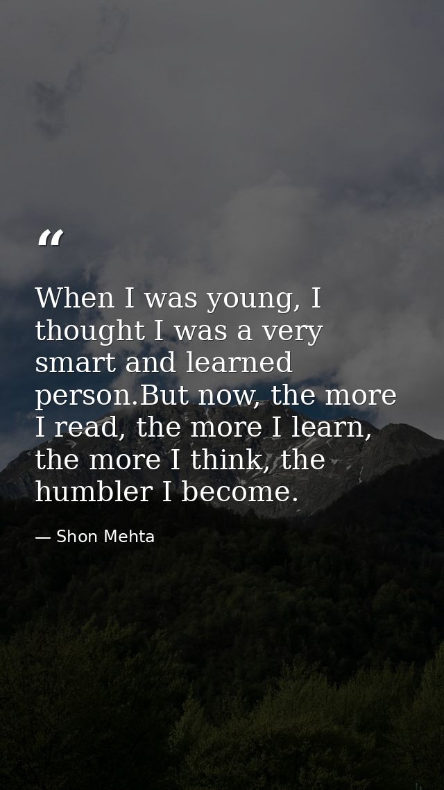 When I was young, I thought I was a very smart and learned person.But now, the more I read, the more I learn, the more I — Shon Mehta