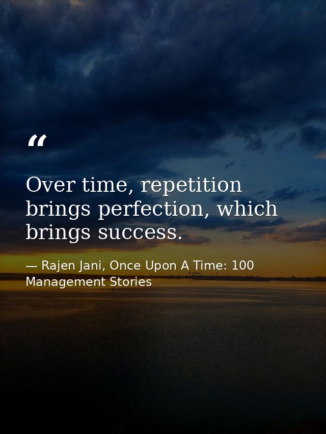 Over time, repetition brings perfection, which brings success. — Rajen Jani, Once Upon A Time: 100 Management Stories