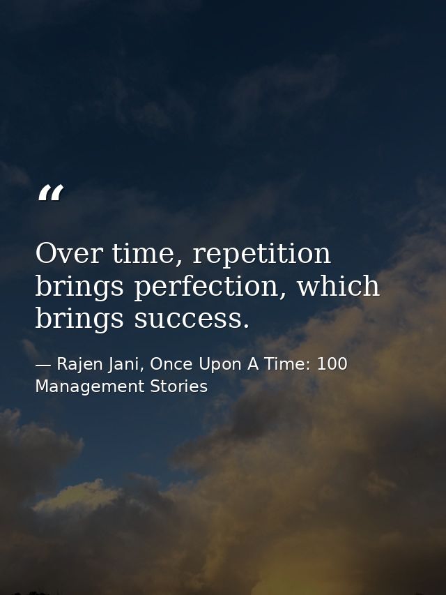 Over time, repetition brings perfection, which brings success. — Rajen Jani, Once Upon A Time: 100 Management Stories