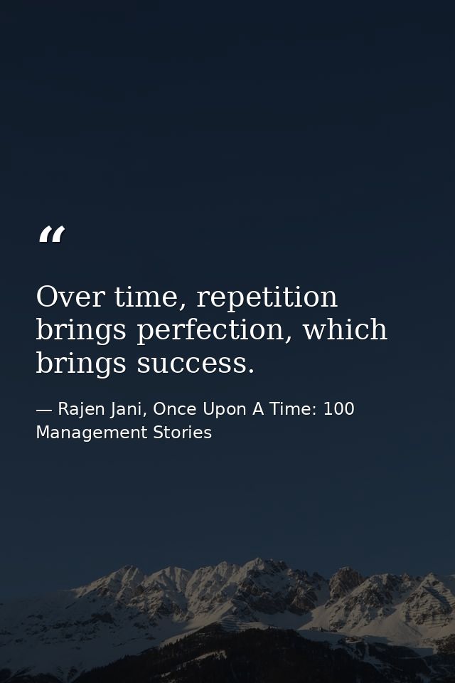 Over time, repetition brings perfection, which brings success. — Rajen Jani, Once Upon A Time: 100 Management Stories