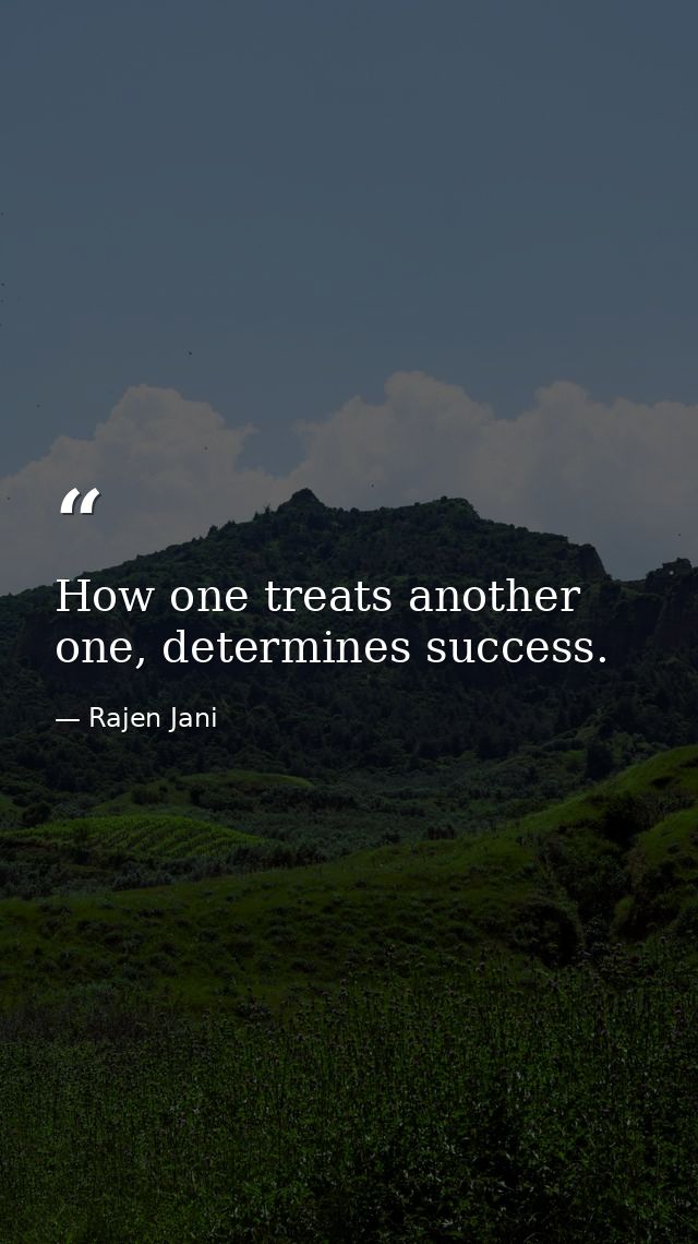 How one treats another one, determines success. — Rajen Jani