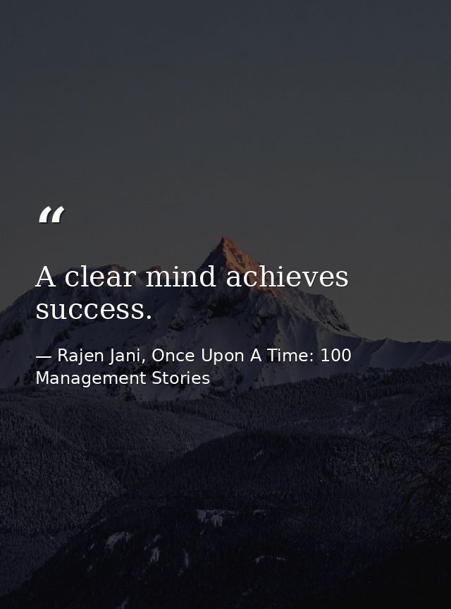 A clear mind achieves success. — Rajen Jani, Once Upon A Time: 100 Management Stories
