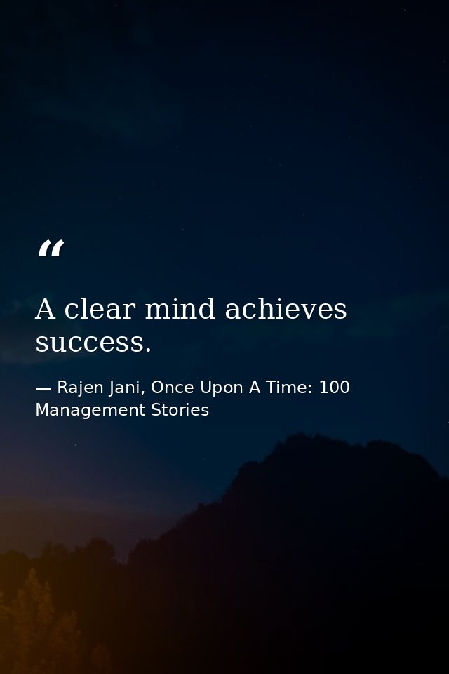 A clear mind achieves success. — Rajen Jani, Once Upon A Time: 100 Management Stories