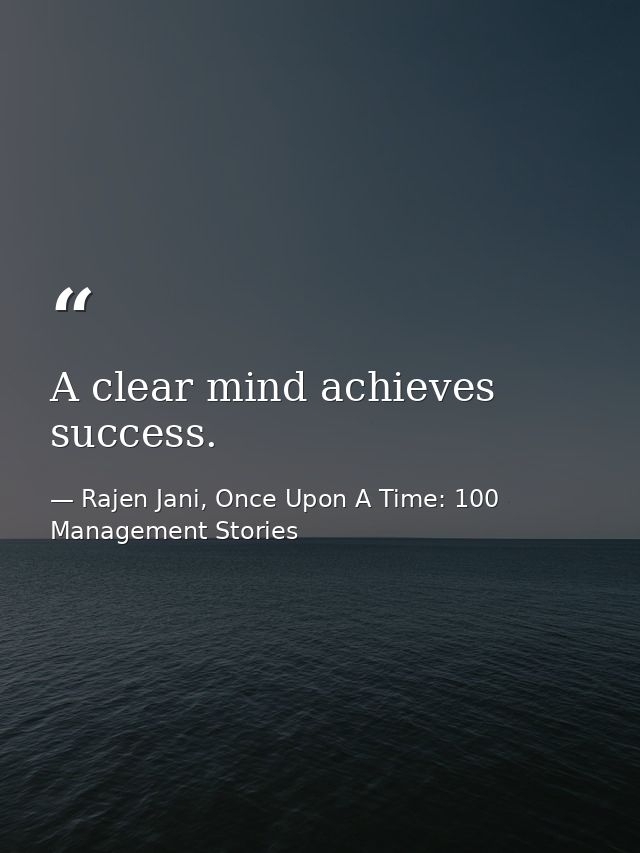 A clear mind achieves success. — Rajen Jani, Once Upon A Time: 100 Management Stories