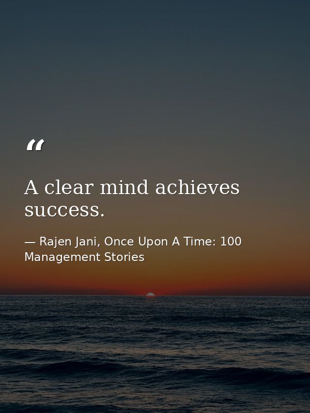 A clear mind achieves success. — Rajen Jani, Once Upon A Time: 100 Management Stories