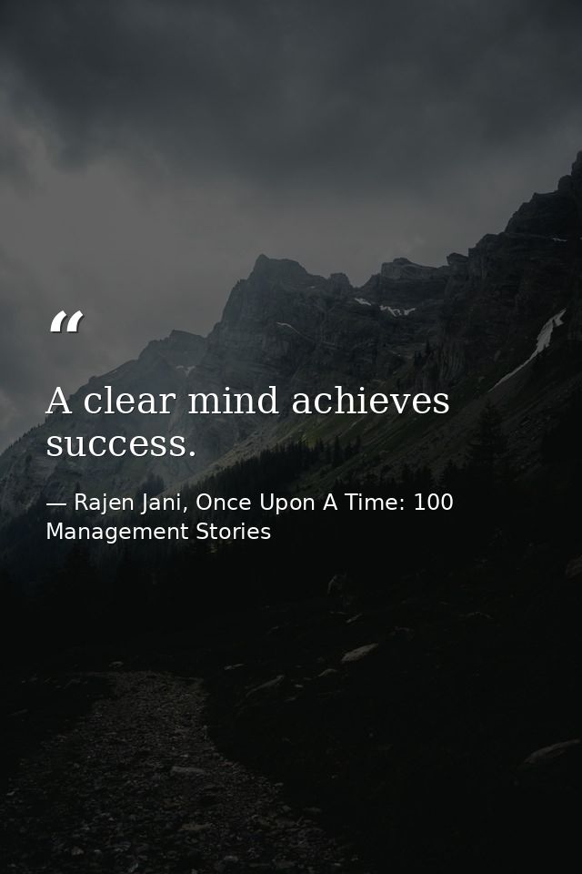 A clear mind achieves success. — Rajen Jani, Once Upon A Time: 100 Management Stories