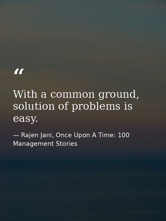 With a common ground, solution of problems is easy. — Rajen Jani, Once Upon A Time: 100 Management Stories