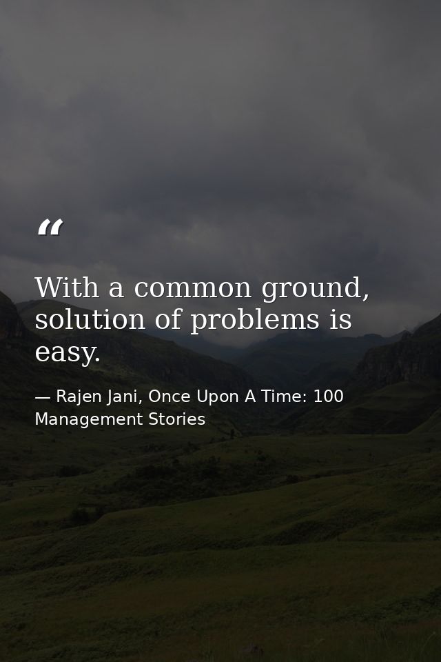 With a common ground, solution of problems is easy. — Rajen Jani, Once Upon A Time: 100 Management Stories
