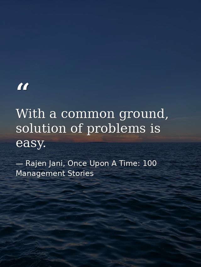 With a common ground, solution of problems is easy. — Rajen Jani, Once Upon A Time: 100 Management Stories
