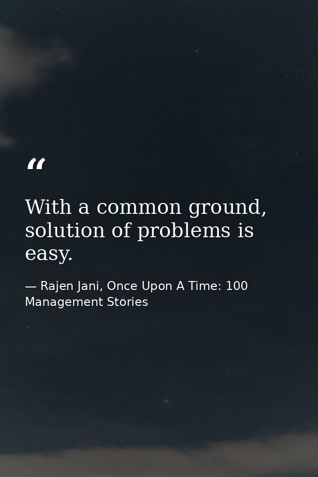 With a common ground, solution of problems is easy. — Rajen Jani, Once Upon A Time: 100 Management Stories