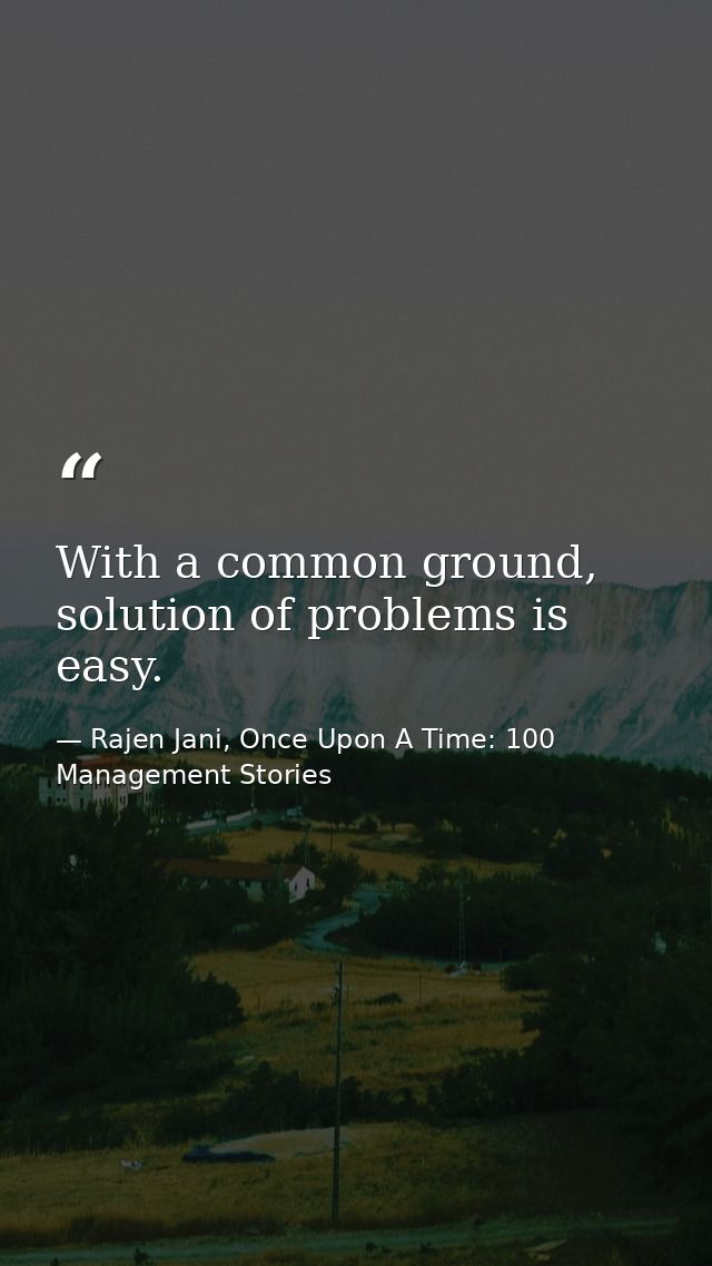 With a common ground, solution of problems is easy. — Rajen Jani, Once Upon A Time: 100 Management Stories