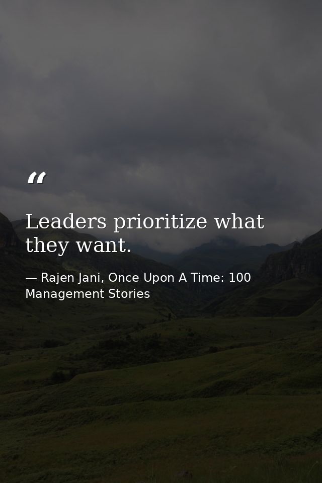 Leaders prioritize what they want. — Rajen Jani, Once Upon A Time: 100 Management Stories
