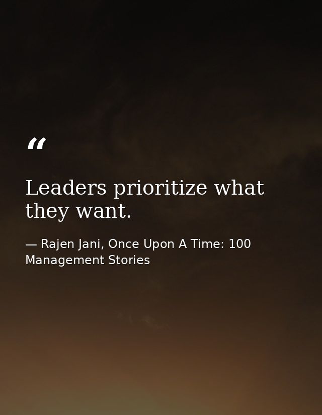 Leaders prioritize what they want. — Rajen Jani, Once Upon A Time: 100 Management Stories