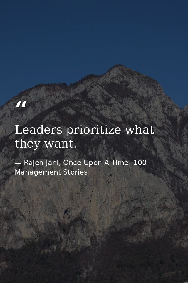Leaders prioritize what they want. — Rajen Jani, Once Upon A Time: 100 Management Stories