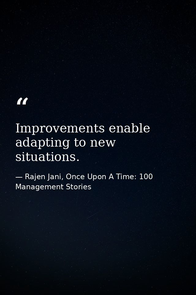 Improvements enable adapting to new situations. — Rajen Jani, Once Upon A Time: 100 Management Stories