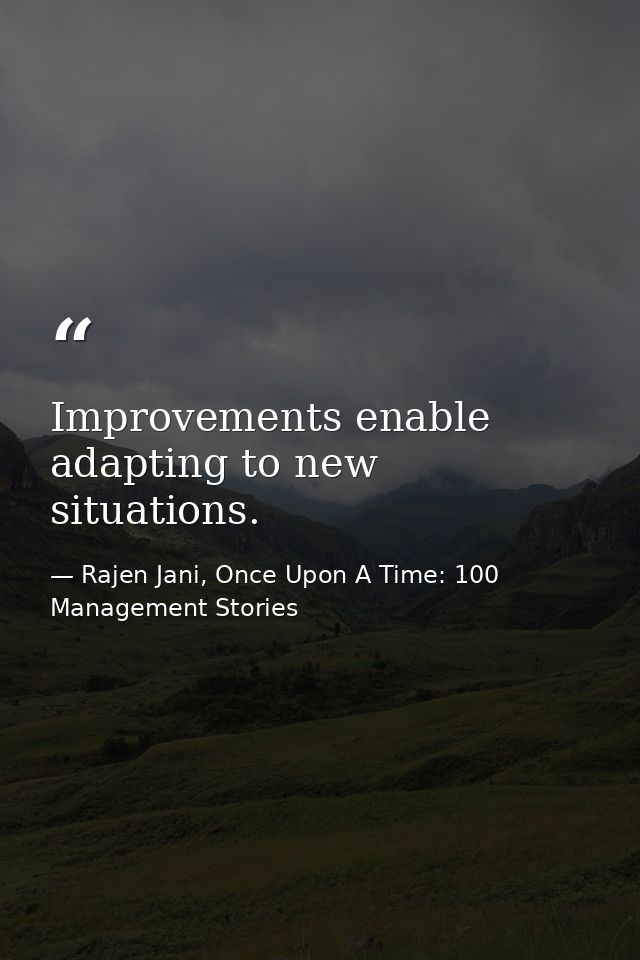Improvements enable adapting to new situations. — Rajen Jani, Once Upon A Time: 100 Management Stories