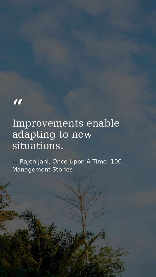 Improvements enable adapting to new situations. — Rajen Jani, Once Upon A Time: 100 Management Stories
