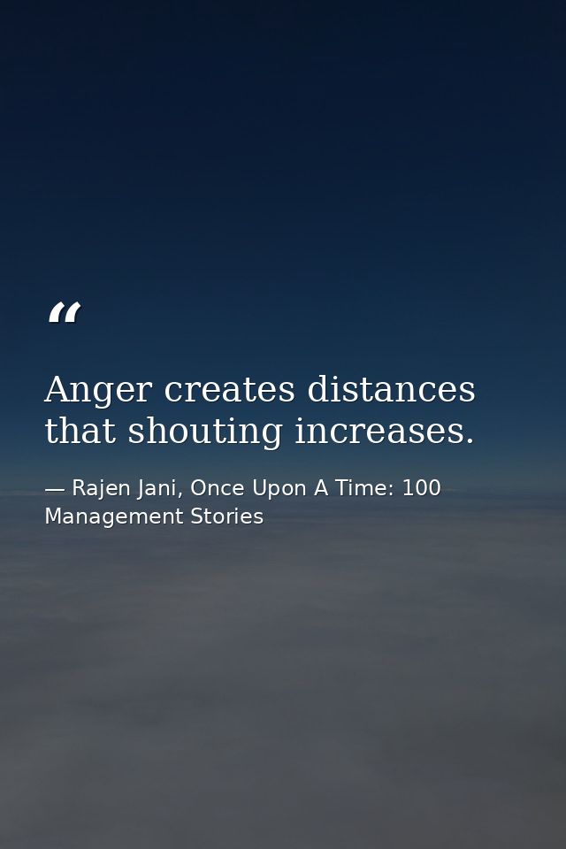 Anger creates distances that shouting increases. — Rajen Jani, Once Upon A Time: 100 Management Stories