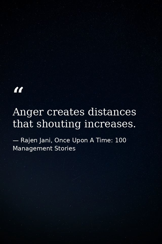 Anger creates distances that shouting increases. — Rajen Jani, Once Upon A Time: 100 Management Stories
