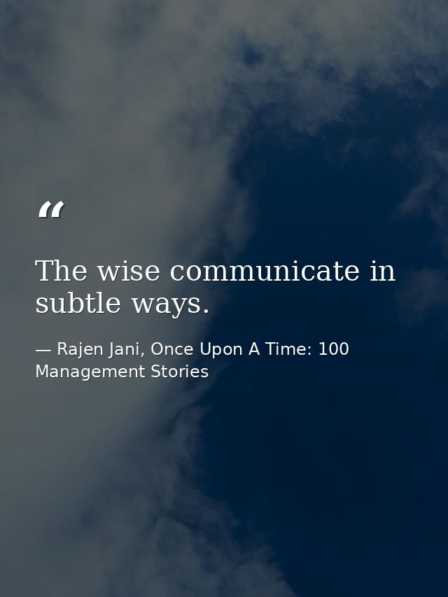 The wise communicate in subtle ways. — Rajen Jani, Once Upon A Time: 100 Management Stories