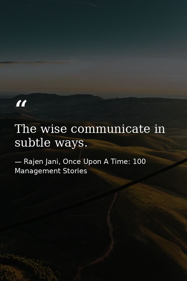 The wise communicate in subtle ways. — Rajen Jani, Once Upon A Time: 100 Management Stories