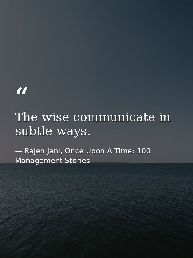 The wise communicate in subtle ways. — Rajen Jani, Once Upon A Time: 100 Management Stories