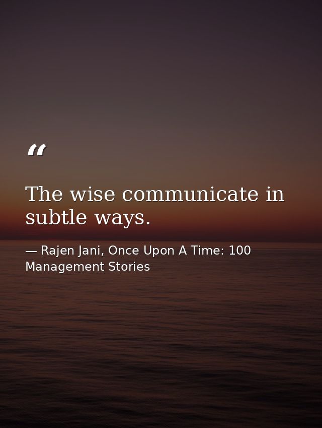 The wise communicate in subtle ways. — Rajen Jani, Once Upon A Time: 100 Management Stories