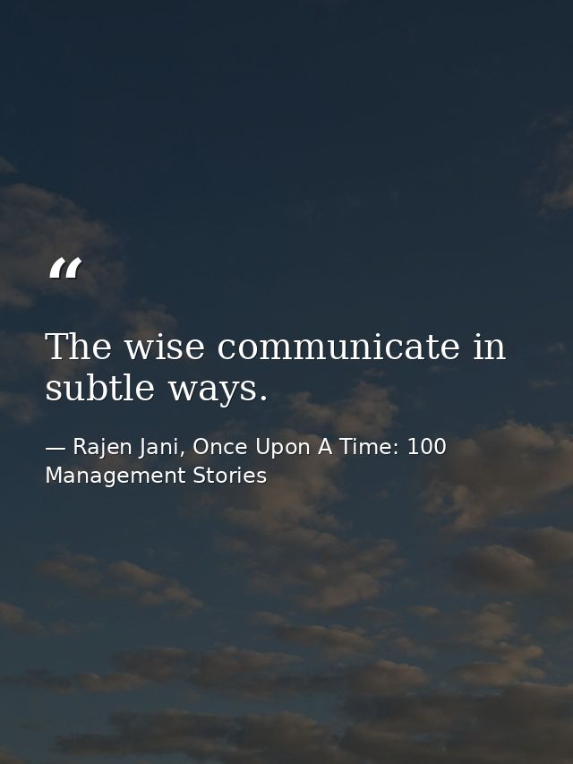 The wise communicate in subtle ways. — Rajen Jani, Once Upon A Time: 100 Management Stories