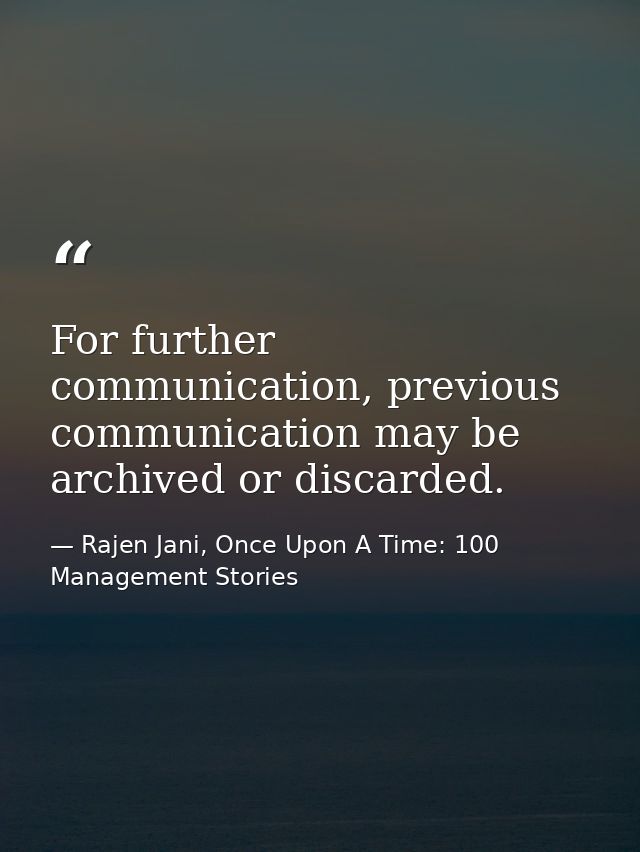For further communication, previous communication may be archived or discarded. — Rajen Jani, Once Upon A Time: 100 Management Stories