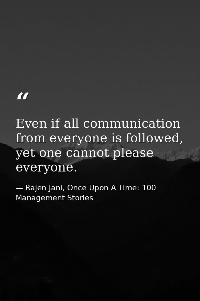 Even if all communication from everyone is followed, yet one cannot please everyone. — Rajen Jani, Once Upon A Time: 100 Management Stories