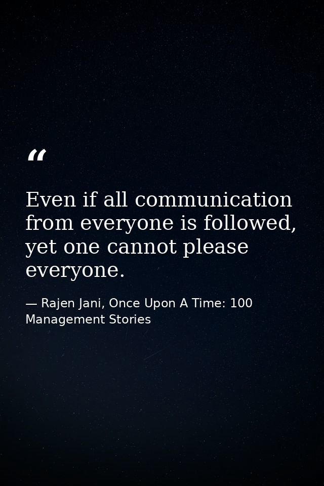 Even if all communication from everyone is followed, yet one cannot please everyone. — Rajen Jani, Once Upon A Time: 100 Management Stories