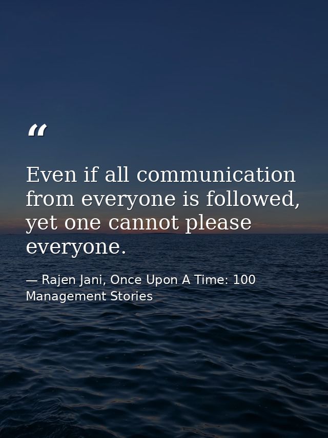 Even if all communication from everyone is followed, yet one cannot please everyone. — Rajen Jani, Once Upon A Time: 100 Management Stories