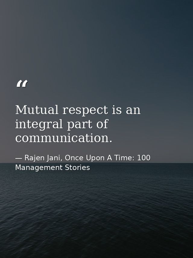 Mutual respect is an integral part of communication. — Rajen Jani, Once Upon A Time: 100 Management Stories