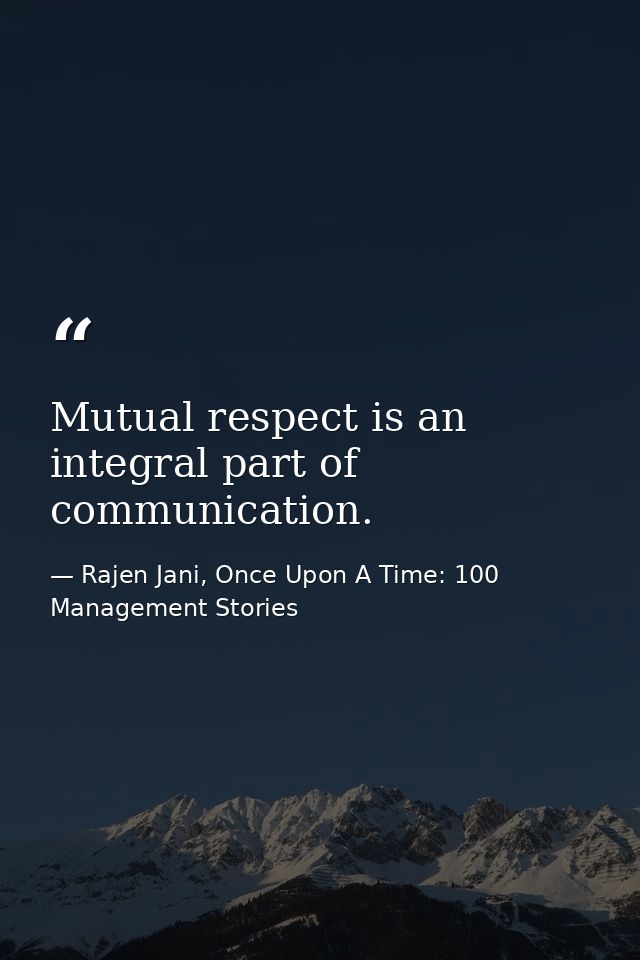 Mutual respect is an integral part of communication. — Rajen Jani, Once Upon A Time: 100 Management Stories