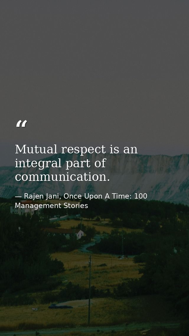 Mutual respect is an integral part of communication. — Rajen Jani, Once Upon A Time: 100 Management Stories