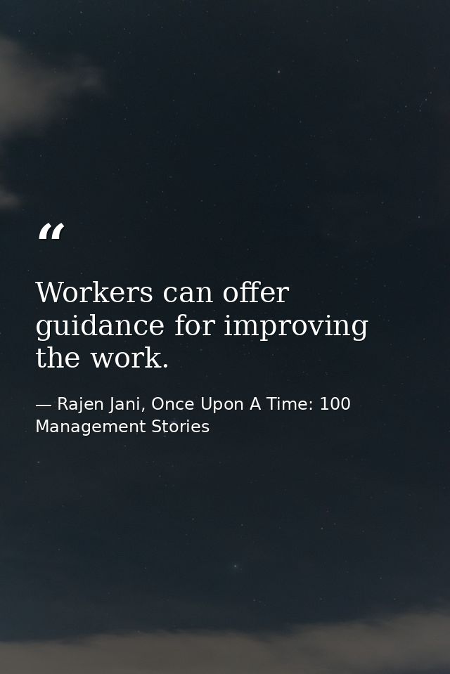 Workers can offer guidance for improving the work. — Rajen Jani, Once Upon A Time: 100 Management Stories