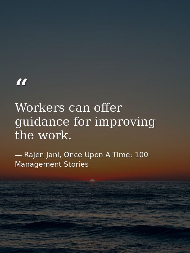 Workers can offer guidance for improving the work. — Rajen Jani, Once Upon A Time: 100 Management Stories