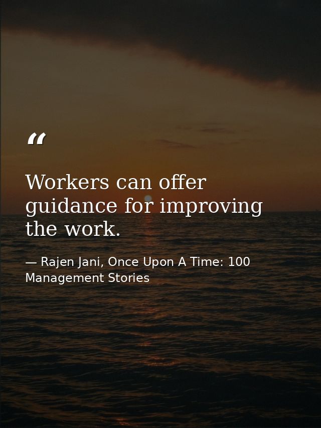 Workers can offer guidance for improving the work. — Rajen Jani, Once Upon A Time: 100 Management Stories
