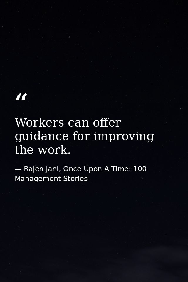 Workers can offer guidance for improving the work. — Rajen Jani, Once Upon A Time: 100 Management Stories
