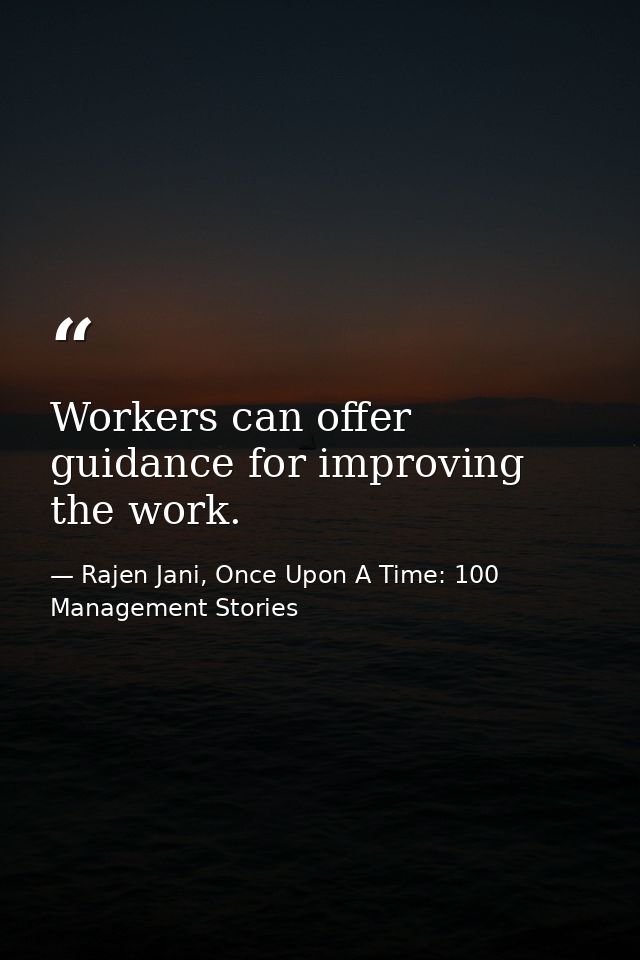 Workers can offer guidance for improving the work. — Rajen Jani, Once Upon A Time: 100 Management Stories