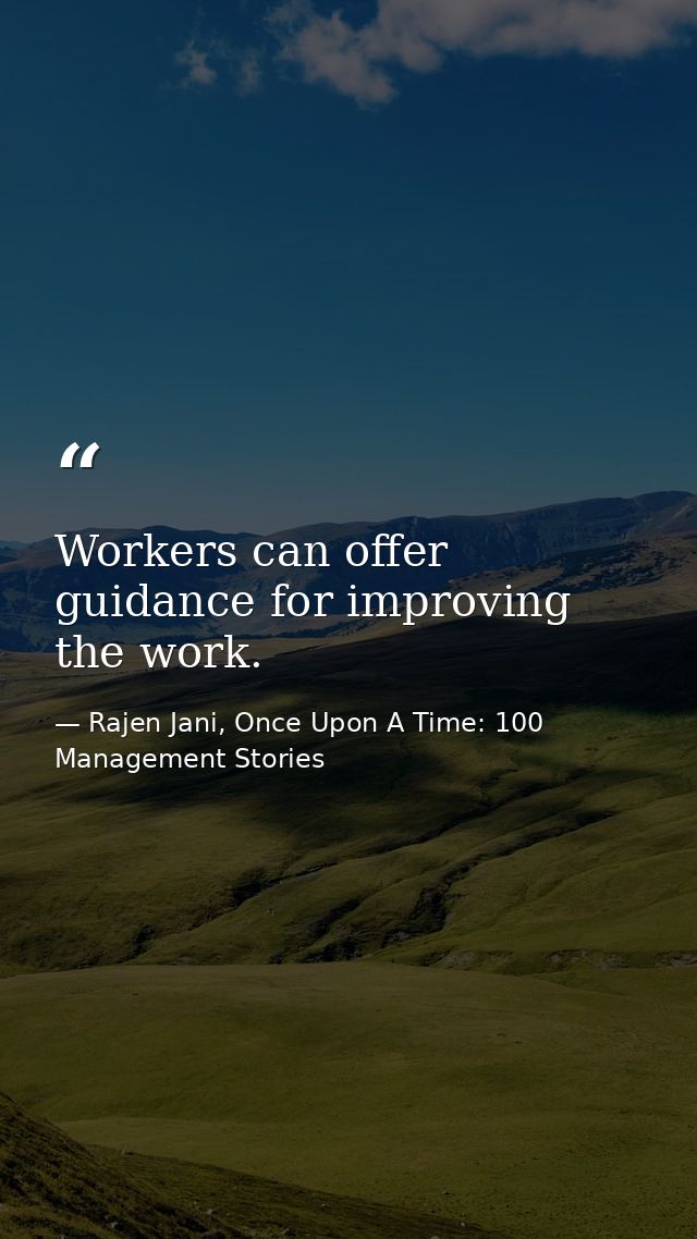 Workers can offer guidance for improving the work. — Rajen Jani, Once Upon A Time: 100 Management Stories