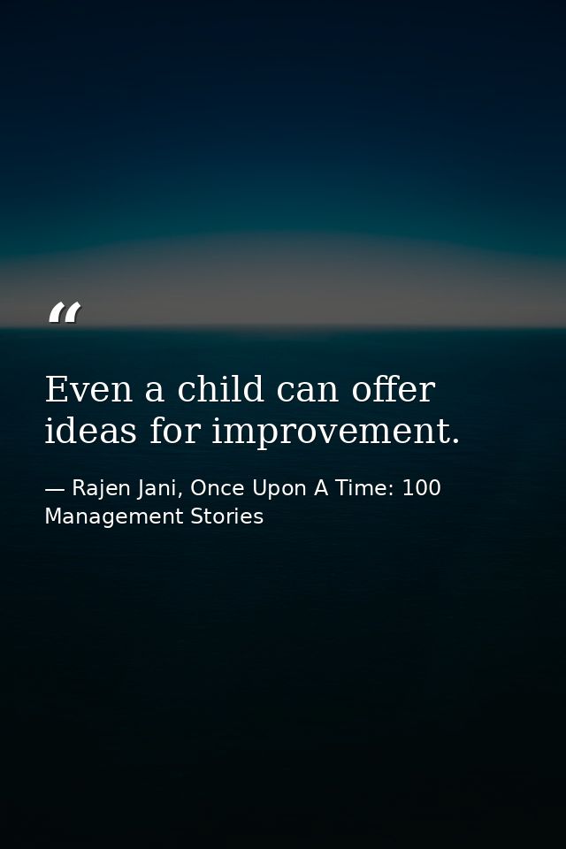 Even a child can offer ideas for improvement. — Rajen Jani, Once Upon A Time: 100 Management Stories