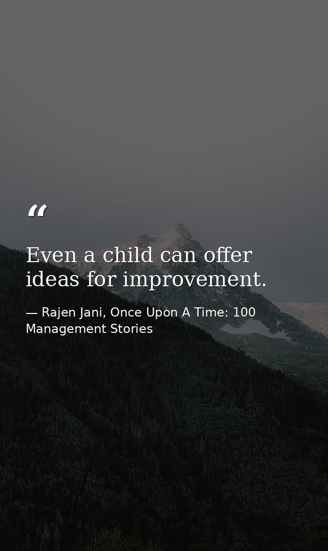 Even a child can offer ideas for improvement. — Rajen Jani, Once Upon A Time: 100 Management Stories