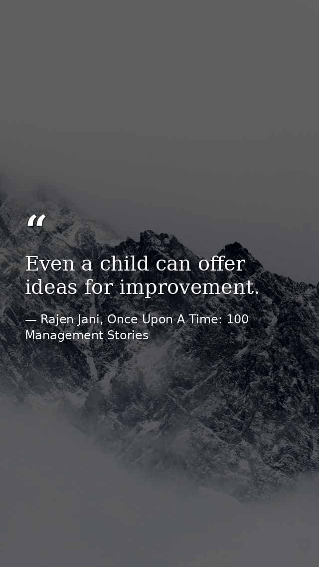 Even a child can offer ideas for improvement. — Rajen Jani, Once Upon A Time: 100 Management Stories