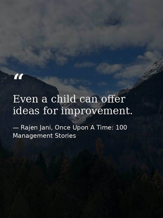 Even a child can offer ideas for improvement. — Rajen Jani, Once Upon A Time: 100 Management Stories