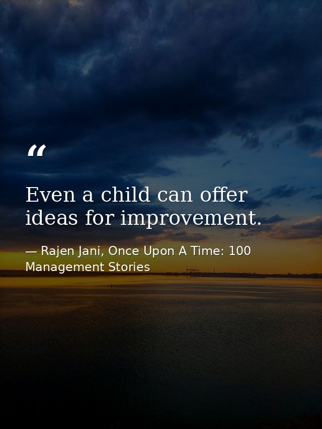 Even a child can offer ideas for improvement. — Rajen Jani, Once Upon A Time: 100 Management Stories