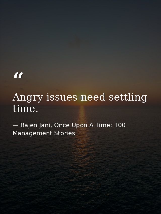 Angry issues need settling time. — Rajen Jani, Once Upon A Time: 100 Management Stories